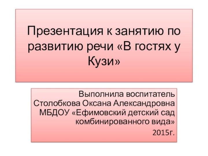 Выполнила воспитатель Столобкова Оксана Александровна МБДОУ «Ефимовский детский сад комбинированного вида» 2015г.Презентация