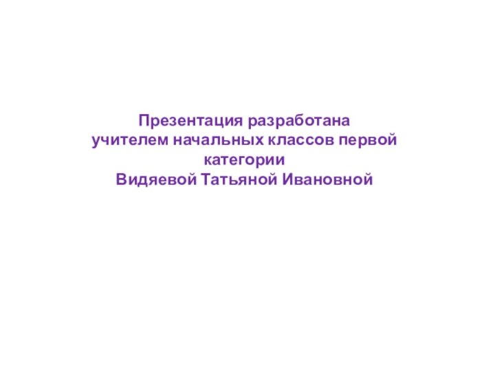 Презентация разработана учителем начальных классов первой категорииВидяевой Татьяной Ивановной