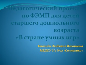 Презентация к педагогическому проекут по ФЭМП для детей старшего дошкольного возраста В стране умных игр презентация к уроку по математике (старшая, подготовительная группа) по теме