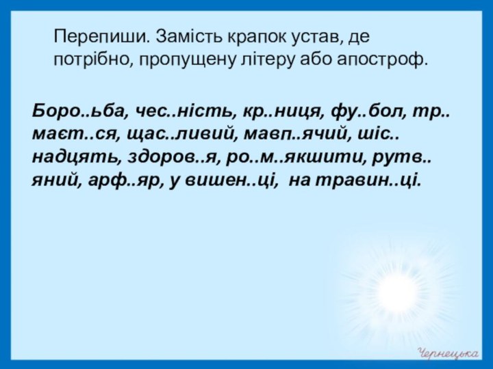 Боро..ьба, чес..ність, кр..ниця, фу..бол, тр..маєт..ся, щас..ливий, мавп..ячий, шіс..надцять, здоров..я, ро..м..якшити, рутв..яний, арф..яр,