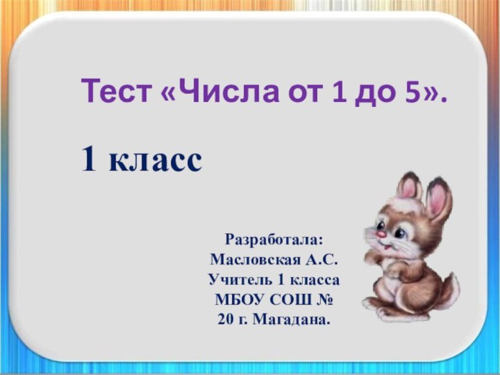 Тест «Числа от 1 до 5».1 классРазработала: Масловская А.С.Учитель 1 класса МБОУ