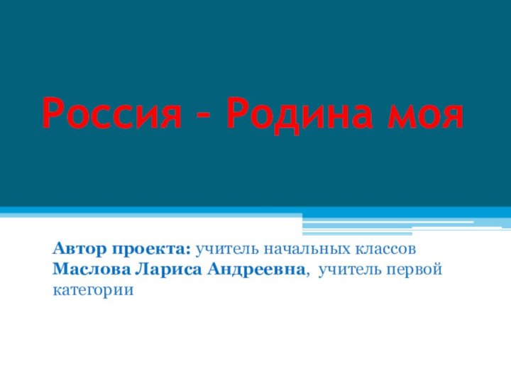 Россия – Родина мояАвтор проекта: учитель начальных классов Маслова Лариса Андреевна, учитель первой категории