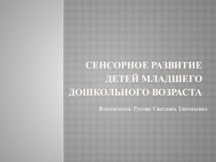 Сенсорное развитие детей младшего дошкольного возраста Воспитатель Русова Светлана Евгеньевна