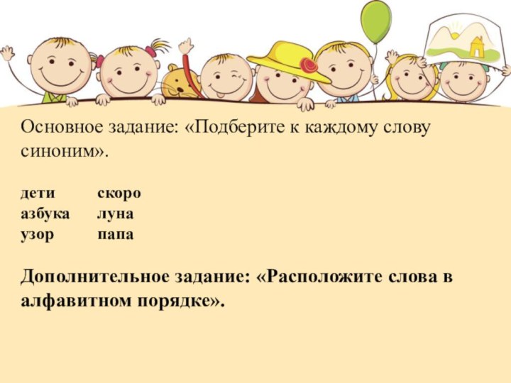 Основное задание: «Подберите к каждому слову синоним».дети		скоро азбука 	луна узор		папаДополнительное задание: «Расположите слова в алфавитном порядке».