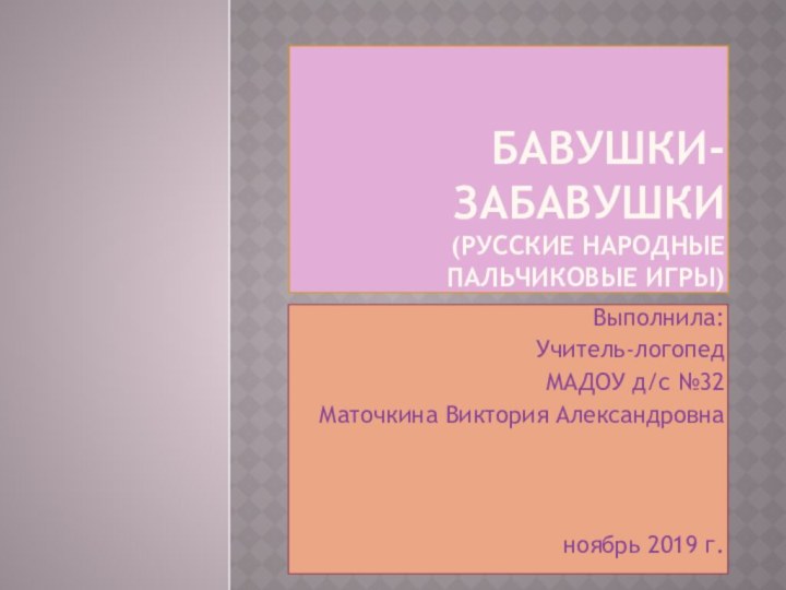 Бавушки-забавушки (русские народные пальчиковые игры)Выполнила:Учитель-логопедМАДОУ д/с №32Маточкина Виктория Александровнаноябрь 2019 г.