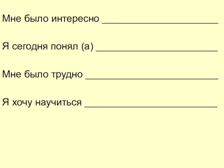 Мне было интересно _____________________Я сегодня понял (а) ______________________Мне было трудно ________________________Я хочу научиться ________________________