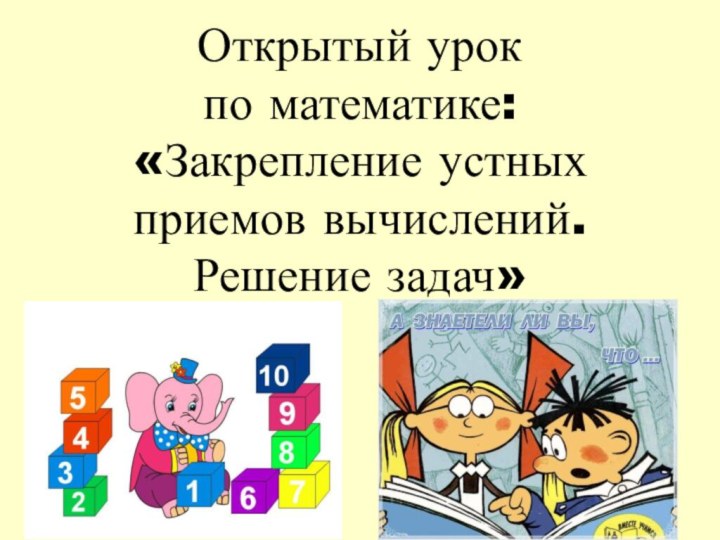 Открытый урок  по математике: «Закрепление устных  приемов вычислений.  Решение задач»