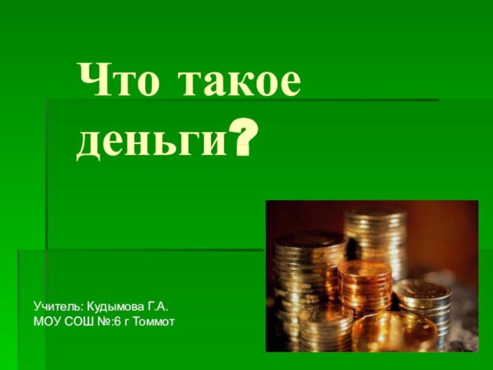 Что такое деньги?Учитель: Кудымова Г.А.МОУ СОШ №:6 г Томмот