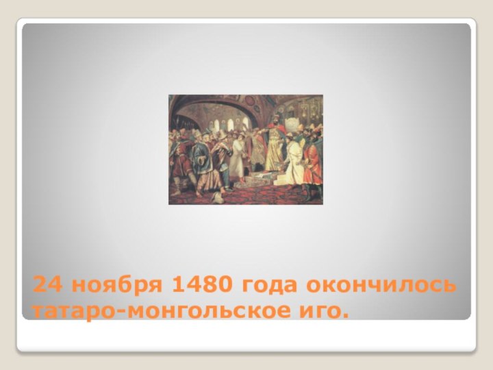 24 ноября 1480 года окончилось татаро-монгольское иго.