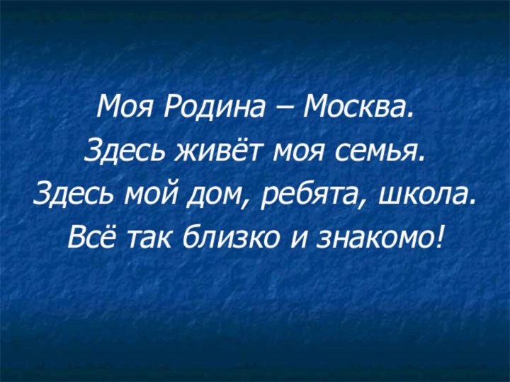 Моя Родина – Москва.Здесь живёт моя семья.Здесь мой дом, ребята, школа.Всё так близко и знакомо!