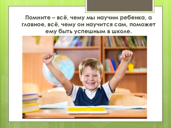 Помните – всё, чему мы научим ребенка, а главное, всё,