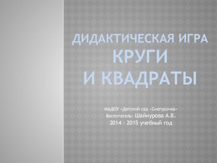 ДИДАКТИЧЕСКАЯ ИГРА КРУГИ  И КВАДРАТЫ  МАДОУ «Детский сад «Снегурочка»Воспитатель: Шайнурова