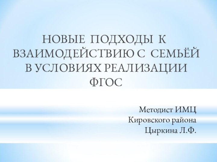 Методист ИМЦ  Кировского района Цыркина Л.Ф.НОВЫЕ ПОДХОДЫ К ВЗАИМОДЕЙСТВИЮ С СЕМЬЁЙ