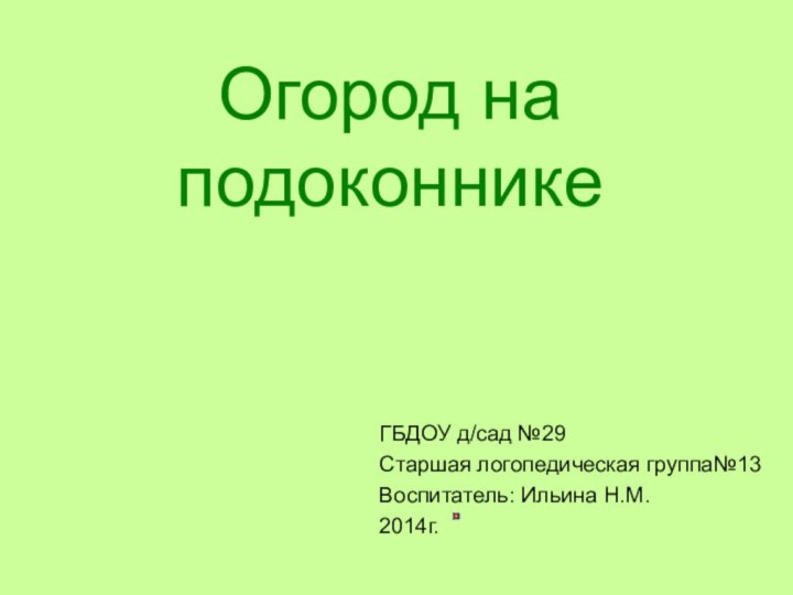 Огород на подоконникеГБДОУ д/сад №29Старшая логопедическая группа№13Воспитатель: Ильина Н.М.2014г.