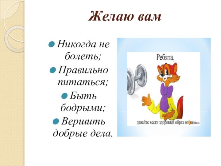 Желаю вам Никогда не болеть;Правильно питаться;Быть бодрыми;Вершить добрые дела.