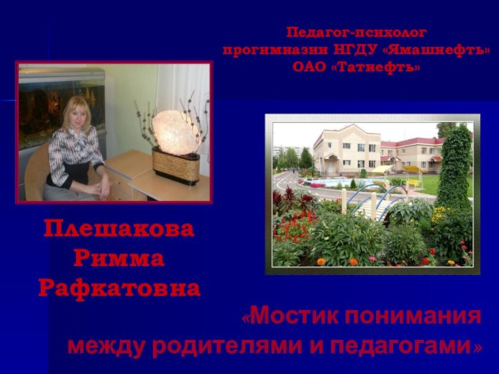 Плешакова  Римма РафкатовнаПедагог-психолог  прогимназии НГДУ «Ямашнефть» ОАО «Татнефть»«Мостик понимания между родителями и педагогами»