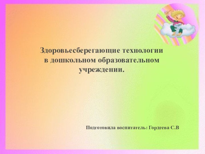 Здоровьесберегающие технологии в дошкольном образовательном учреждении.Подготовила воспитатель: Гордеева С.В