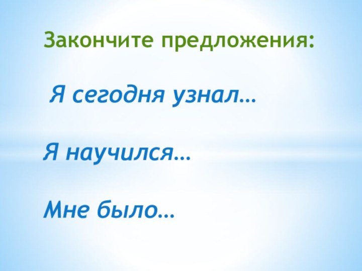 Закончите предложения:   Я сегодня узнал…  Я научился…  Мне было…