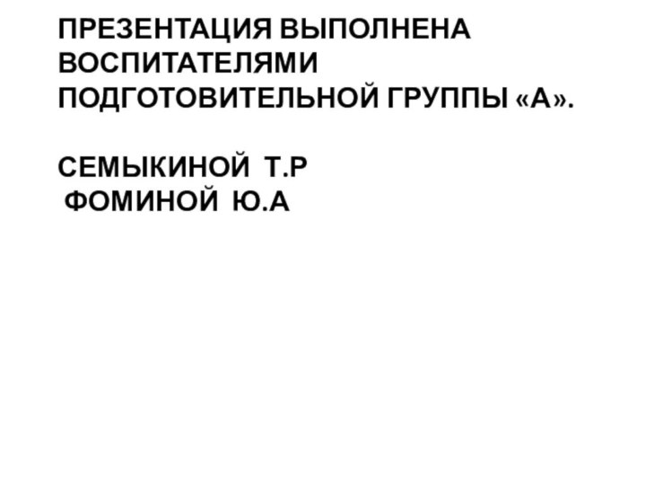 Презентация выполнена воспитателями подготовительной группы «а».  Семыкиной т.р  фоминой ю.а