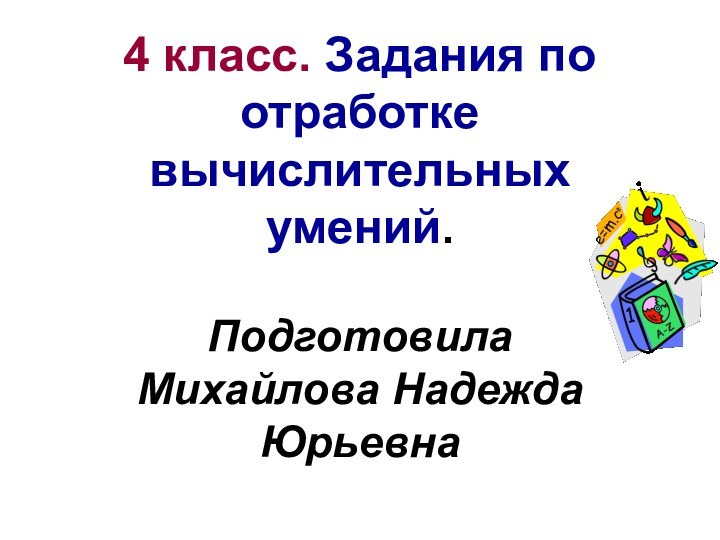 4 класс. Задания по отработке вычислительных умений.Подготовила Михайлова Надежда Юрьевна