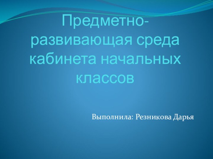 Предметно-развивающая среда кабинета начальных классов Выполнила: Резникова Дарья