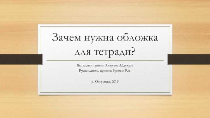 Зачем нужна обложка для тетради?Выполнил проект: Алексеев АбдуллахРуководитель проекта: Кремко Р.А.д. Островцы, 2019