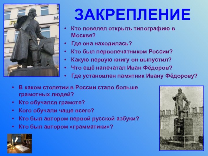 ЗАКРЕПЛЕНИЕКто повелел открыть типографию в Москве?Где она находилась?Кто был первопечатником России?Какую первую