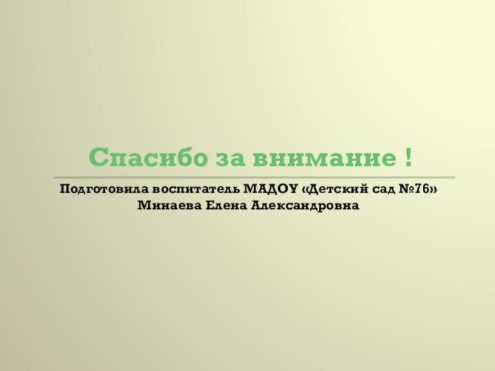 Спасибо за внимание !Подготовила воспитатель МАДОУ «Детский сад №76» Минаева Елена Александровна