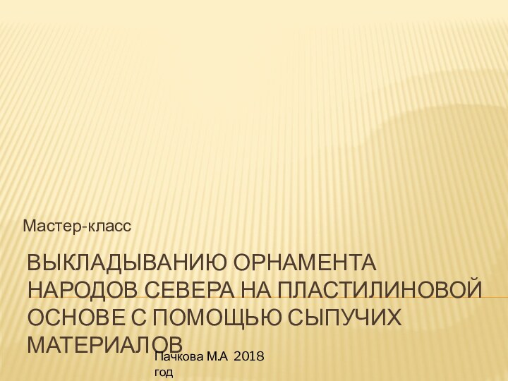 выкладыванию орнамента народов севера на пластилиновой основе с помощью сыпучих материалов Мастер-классПачкова М.А 2018 год