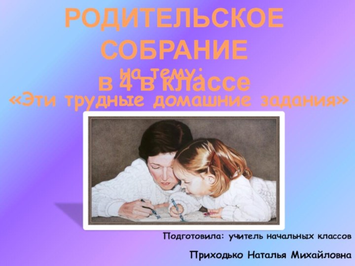 «Эти трудные домашние задания» РОДИТЕЛЬСКОЕ СОБРАНИЕв 4 в классе на тему:Подготовила: учитель