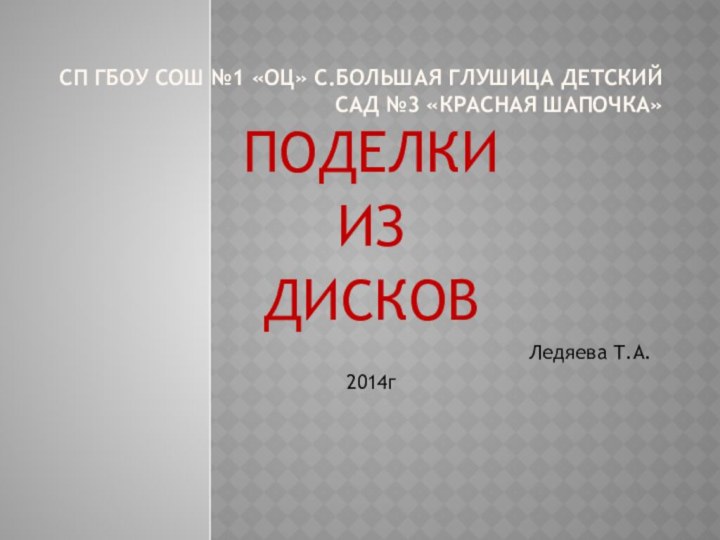 СП ГБОУ СОШ №1 «ОЦ» с.Большая Глушица Детский сад №3 «Красная Шапочка»ПОДЕЛКИ ИЗДИСКОВЛедяева Т.А.2014г