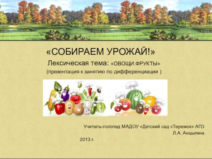 «СОБИРАЕМ УРОЖАЙ!»Лексическая тема: «ОВОЩИ.ФРУКТЫ»(презентация к занятию по дифференциации )Учитель-логопед МАДОУ «Детский сад «Теремок» АГОЛ.А. Анцыгина2013 г.