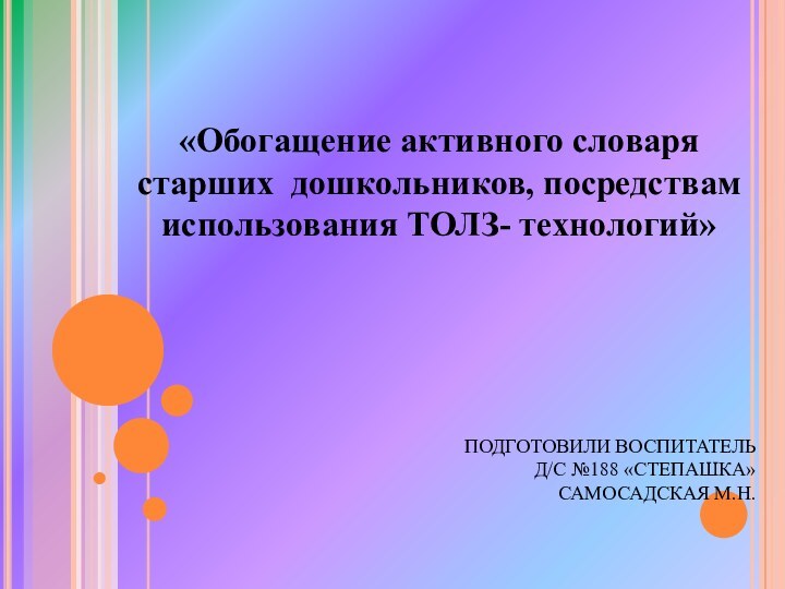 ПОДГОТОВИЛИ ВОСПИТАТЕЛЬ Д/С №188 «СТЕПАШКА» САМОСАДСКАЯ М.Н. «Обогащение активного словаря старших дошкольников, посредствам использования ТОЛЗ- технологий»