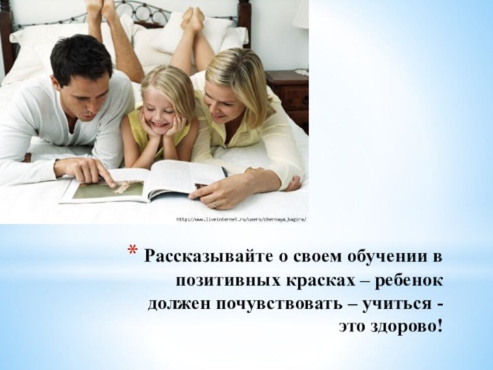 Рассказывайте о своем обучении в позитивных красках – ребенок должен почувствовать – учиться - это здорово!