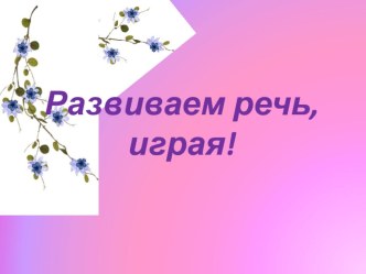 Презентация для родителей Развиваем речь, играя! презентация по развитию речи по теме