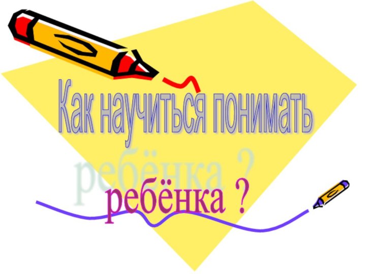 Как научиться понимать ребёнка ?