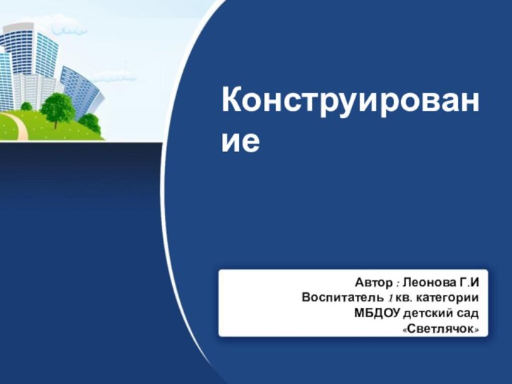 КонструированиеАвтор : Леонова Г.ИВоспитатель 1 кв. категорииМБДОУ детский сад«Светлячок»