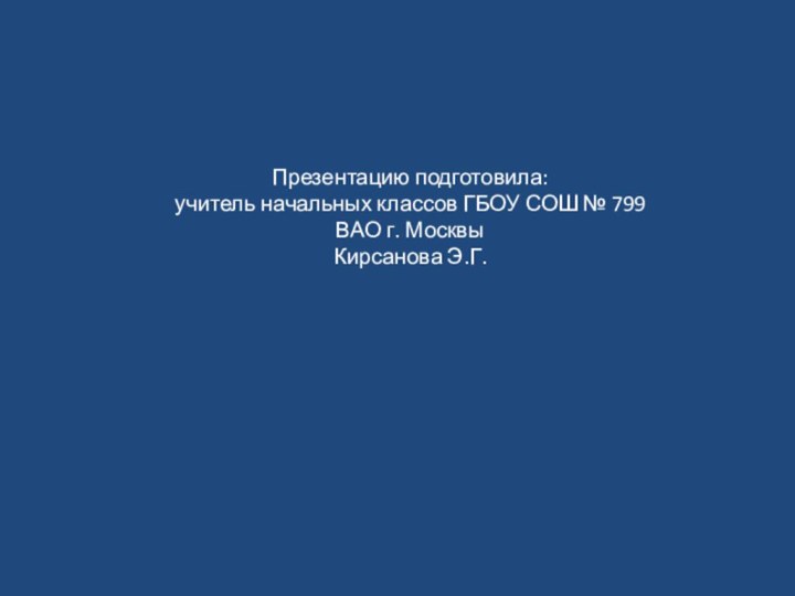 Презентацию подготовила:учитель начальных классов ГБОУ СОШ № 799ВАО г. МосквыКирсанова Э.Г.