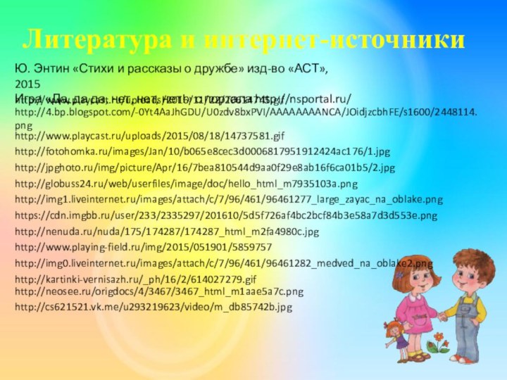 http://fotohomka.ru/images/Jan/10/b065e8cec3d0006817951912424ac176/1.jpghttp://jpghoto.ru/img/picture/Apr/16/7bea810544d9aa0f29e8ab16f6ca01b5/2.jpghttp://globuss24.ru/web/userfiles/image/doc/hello_html_m7935103a.pnghttp://img1.liveinternet.ru/images/attach/c/7/96/461/96461277_large_zayac_na_oblake.pnghttps://cdn.imgbb.ru/user/233/2335297/201610/5d5f726af4bc2bcf84b3e58a7d3d553e.pnghttp://nenuda.ru/nuda/175/174287/174287_html_m2fa4980c.jpghttp://www.playing-field.ru/img/2015/051901/5859757http://img0.liveinternet.ru/images/attach/c/7/96/461/96461282_medved_na_oblake2.pnghttp://neosee.ru/origdocs/4/3467/3467_html_m1aae5a7c.pnghttp://cs621521.vk.me/u293219623/video/m_db85742b.jpghttp://4.bp.blogspot.com/-0Yt4AaJhGDU/U0zdv8bxPVI/AAAAAAAANCA/JOidjzcbhFE/s1600/2448114.pnghttp://www.playcast.ru/uploads/2016/11/22/20614745.gifhttp://kartinki-vernisazh.ru/_ph/16/2/614027279.gifhttp://www.playcast.ru/uploads/2015/08/18/14737581.gifЮ. Энтин «Стихи и рассказы о дружбе» изд-во «АСТ», 2015Игра «Да, да