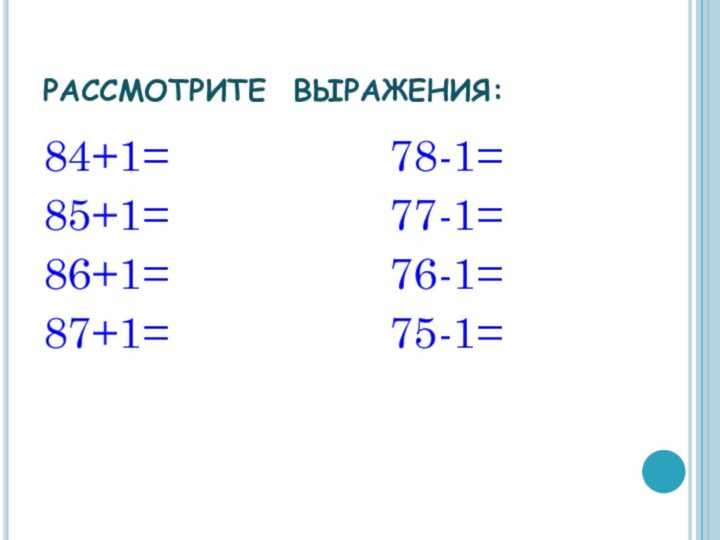 РАССМОТРИТЕ ВЫРАЖЕНИЯ:84+1=         78-1=85+1=