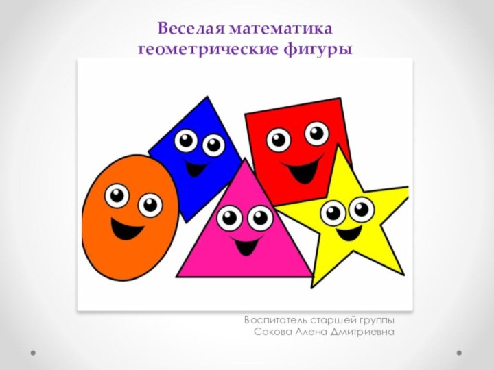 Веселая математика геометрические фигурыВоспитатель старшей группыСокова Алена Дмитриевна