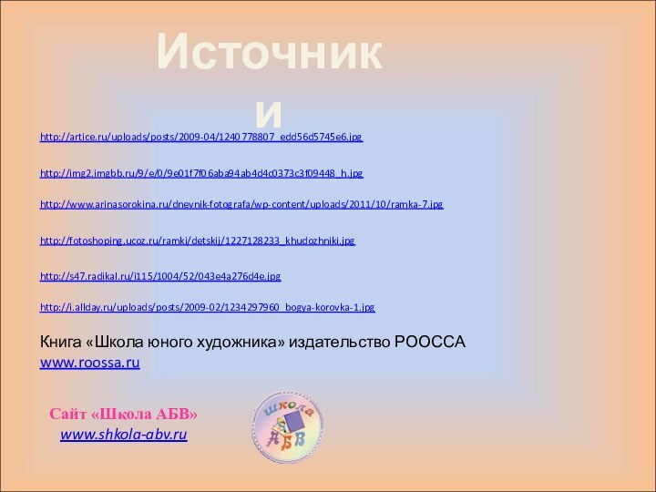 http://artice.ru/uploads/posts/2009-04/1240778807_edd56d5745e6.jpgИсточникиhttp://img2.imgbb.ru/9/e/0/9e01f7f06aba94ab4d4c0373c3f09448_h.jpghttp://www.arinasorokina.ru/dnevnik-fotografa/wp-content/uploads/2011/10/ramka-7.jpghttp://fotoshoping.ucoz.ru/ramki/detskij/1227128233_khudozhniki.jpghttp://s47.radikal.ru/i115/1004/52/043e4a276d4e.jpghttp://i.allday.ru/uploads/posts/2009-02/1234297960_bogya-korovka-1.jpgКнига «Школа юного художника» издательство РООССАwww.roossa.ruСайт «Школа АБВ»www.shkola-abv.ru