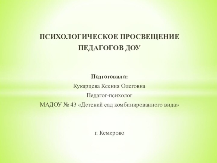 ПСИХОЛОГИЧЕСКОЕ ПРОСВЕЩЕНИЕ ПЕДАГОГОВ ДОУПодготовила:Кукарцева Ксения ОлеговнаПедагог-психологМАДОУ № 43 «Детский сад комбинированного вида»г. Кемерово