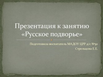 Презентация к занятию Русское подворье презентация к уроку по окружающему миру (старшая группа)