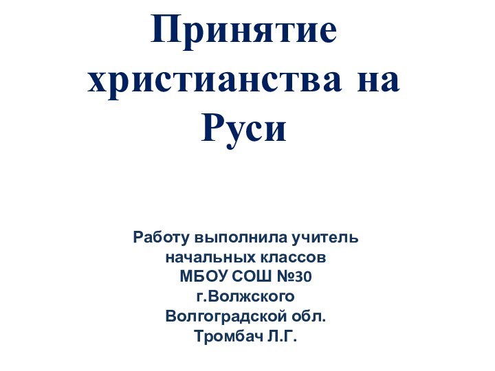 Принятие христианства на РусиРаботу выполнила учитель начальных классовМБОУ СОШ №30 г.Волжского Волгоградской обл.Тромбач Л.Г.