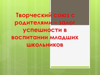 Творческий союз с родителями - залог успешного воспитания младших школьников презентация к уроку