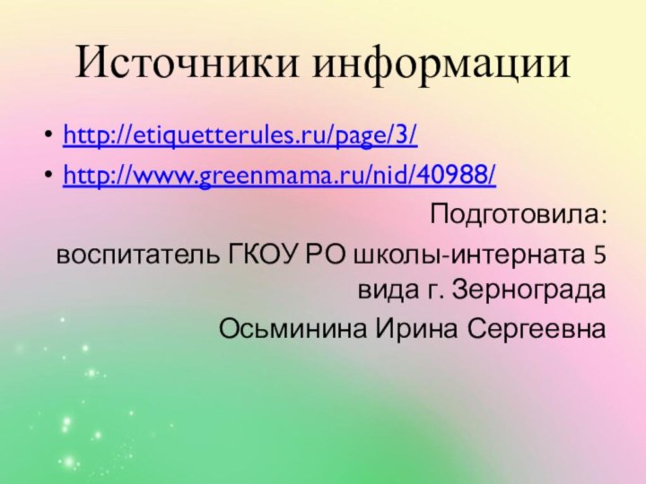 Источники информацииhttp://etiquetterules.ru/page/3/http://www.greenmama.ru/nid/40988/Подготовила: воспитатель ГКОУ РО школы-интерната 5 вида г. Зернограда Осьминина Ирина Сергеевна