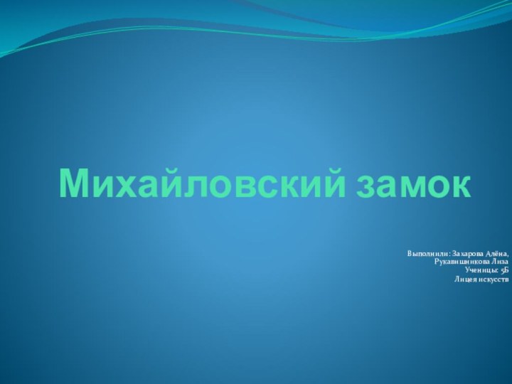 Михайловский замокВыполнили: Захарова Алёна, Рукавишникова ЛизаУченицы: 5БЛицея искусств