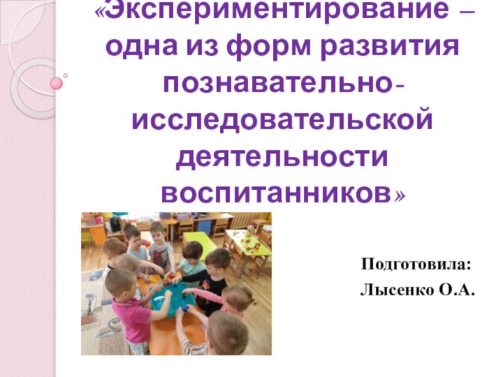 «Экспериментирование – одна из форм развития познавательно-исследовательской деятельности воспитанников»Подготовила: Лысенко О.А.