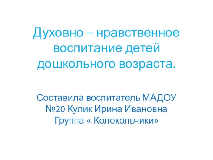 Духовно – нравственное воспитание детей дошкольного возраста.Составила воспитатель МАДОУ №20 Кулик Ирина ИвановнаГруппа « Колокольчики»